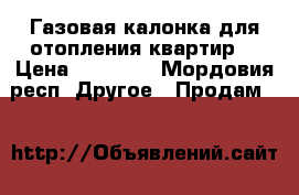 Газовая калонка для отопления квартир  › Цена ­ 12 000 - Мордовия респ. Другое » Продам   